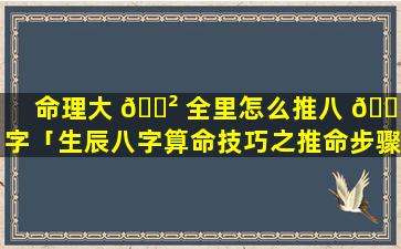 命理大 🌲 全里怎么推八 🌷 字「生辰八字算命技巧之推命步骤」